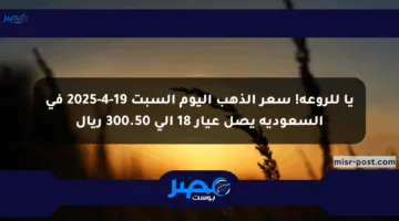 يا للروعة! سعر الذهب اليوم السبت 19-4-2025 في السعودية يصل عيار 18 إلى 300.50 ريال